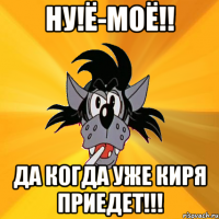 ну!ё-моё!! Да когда уже Киря приедет!!!