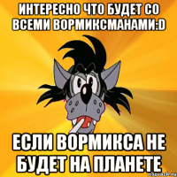 ИНТЕРЕСНО ЧТО БУДЕТ СО ВСЕМИ ВОРМИКСМАНАМИ:D ЕСЛИ ВОРМИКСА НЕ БУДЕТ НА ПЛАНЕТЕ