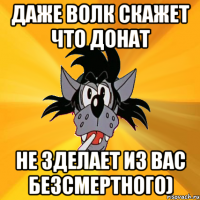 даже волк скажет что донат не зделает из вас безсмертного)