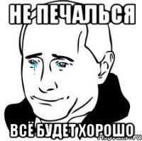 Не печалься всё будет хорошо