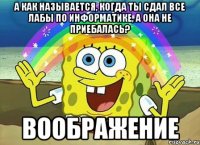 а как называется, когда ты сдал все лабы по информатике, а она не приебалась? ВООБРАЖЕНИЕ