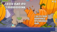 случайный случай 1.Я его убил ура! 3.Ооооооооойй 2.Ох это твой напарник,а противника я убил...