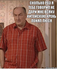 сколько раз я тебе говорил не дари мне всяку китайскую хрень понял люся