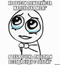 не грусти пожалуйста маленькая моя)* я тебя очень люблю,и всегда буду с тобой)*