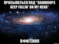 Просыпаться под "Raindrops keep fallin' on my head" Офигенно