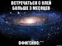 Встречаться с Олей больше 3 месяцев Офигенно:***