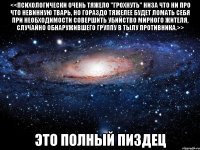 <<Психологически очень тяжело "грохнуть" низа что ни про что невинную тварь, но гораздо тяжелее будет ломать себя при необходимости совершить убийство мирного жителя, случайно обнаружившего группу в тылу противника.>> это полный пиздец