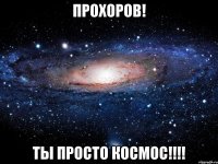 Прохоров! Ты просто космос!!!!