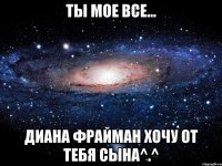 Ты мое все... Диана фрайман хочу от тебя сына^.^