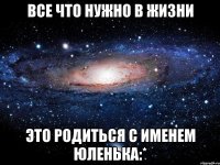 Все что нужно в жизни Это родиться с именем Юленька:*