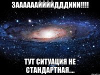 Зааааааййййдддиии!!!! Тут ситуация не стандартная....