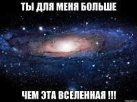 Ты для меня больше чем эта вселенная !!!