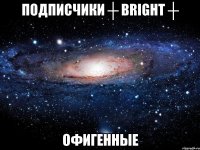 Подписчики ┼ BRIGHT ┼ Офигенные