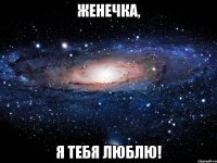 женечка, я тебя люблю!