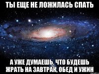 ты еще не ложилась спать а уже думаешь, что будешь жрать на завтрак, обед и ужин