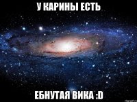 У Карины есть ебнутая Вика :D