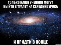 ТОЛЬКО НАШИ УЧЕНИКИ МОГУТ ВЫЙТИ В ТУАЛЕТ НА СЕРЕДИНЕ УРОКА И ПРИДТИ В КОНЦЕ