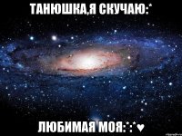 Танюшка,я скучаю:* Любимая моя:*:*♥