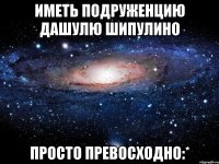 Иметь подруженцию дашулю шипулино Просто превосходно:*