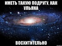 иметь такую подругу, как Ульяна восхитительно