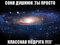 Соня Душнюк ,ты просто классная подруга !!!))*