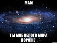 Мам ты мне целого мира дороже*