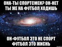 она-ты спортсмен? он-нет ты же на футбол ходишь он-футбол это не спорт ФУТБОЛ ЭТО ЖИСНЬ