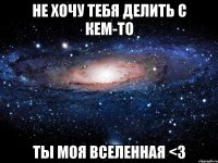 не хочу тебя делить с кем-то ты моя вселенная <3