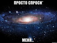 просто спроси* меня...*