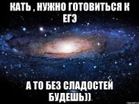 Кать , нужно готовиться к ЕГЭ а то без сладостей будешь))