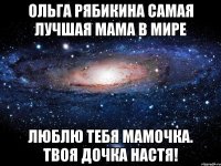 Ольга Рябикина самая лучшая мама в мире люблю тебя мамочка. Твоя дочка Настя!