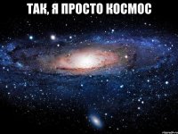 так, я просто космос 