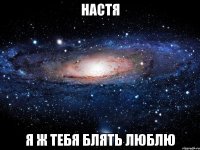 Настя я ж тебя блять люблю