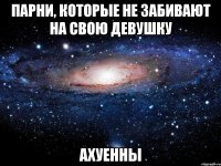 парни, которые не забивают на свою девушку ахуенны