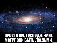  Прости им, Господи, ну не могут они быть людьми.