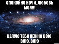 Спокойно ночи, любовь моя!!! Целую тебя нежно всю, всю, всю