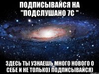 Подписывайся на "Подслушано 7С " Здесь ты узнаешь много нового о себе и не только) Подписывайся)