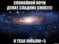 Спокойной ночи Дулат,сладких снов)))) Я ТЕБЯ ЛЮБЛЮ<3