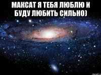 Максат я тебя люблю и буду любить сильно) 