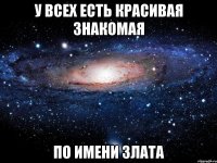 у всех есть красивая знакомая по имени злата