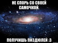 Не спорь со своей самочкой. Получишь пиздюлей :з