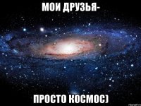 мои друзья- просто космос)