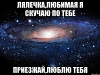 лялечка,любимая я скучаю по тебе приезжай,люблю тебя