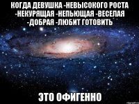 когда девушка -невысокого роста -некурящая -непьющая -веселая -добрая -любит готовить это офигенно