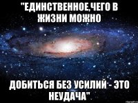 "Единственное,чего в жизни можно добиться без усилий - это неудача"