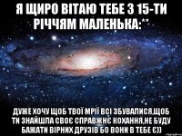 я щиро вітаю тебе з 15-ти річчям маленька:** дуже хочу щоб твої мрії всі збувалися,щоб ти знайшла своє справжнє кохання,не буду бажати вірних друзів бо вони в тебе є))