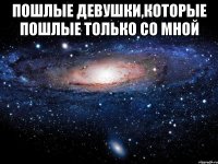 Пошлые девушки,которые пошлые только со мной 