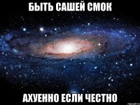 Быть Сашей Смок Ахуенно если честно