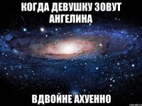 Когда девушку зовут Ангелина вдвойне ахуенно