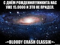 С днём рождения!!!Никита нас уже 15.0000 и это не придел. -=Bloody Crash Classik=-